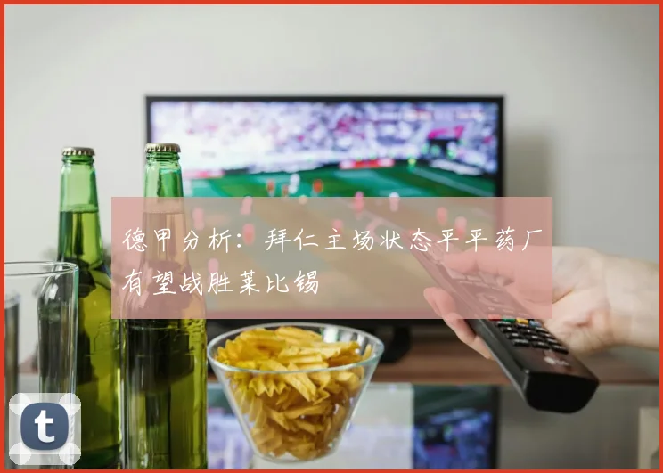 德甲分析：拜仁主场状态平平药厂有望战胜莱比锡