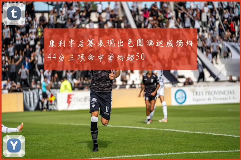 康利季后赛表现出色圆满达成场均44分三项命中率均超50