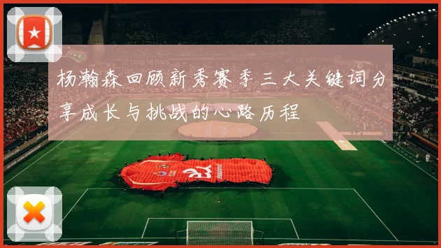 杨瀚森回顾新秀赛季三大关键词分享成长与挑战的心路历程