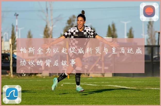 帕斯全力以赴促成科莫与皇马达成协议的背后故事