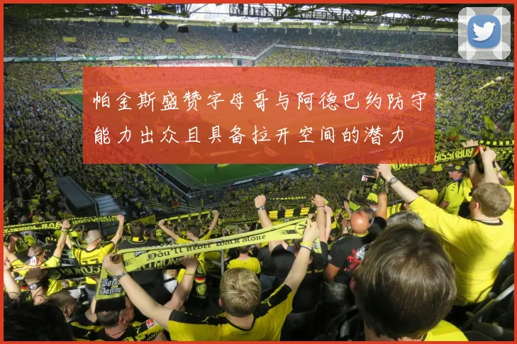 帕金斯盛赞字母哥与阿德巴约防守能力出众且具备拉开空间的潜力