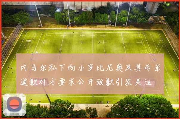 内马尔私下向小罗比尼奥及其母亲道歉对方要求公开致歉引发关注