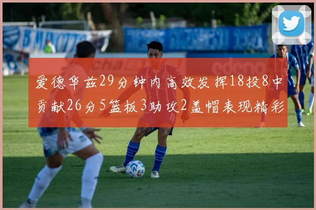 爱德华兹29分钟内高效发挥18投8中贡献26分5篮板3助攻2盖帽表现精彩但犯规频繁影响比赛乐趣