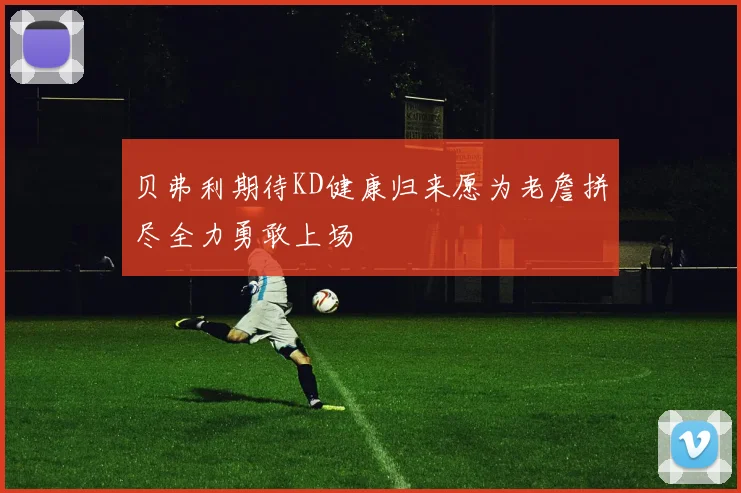 贝弗利期待KD健康归来愿为老詹拼尽全力勇敢上场