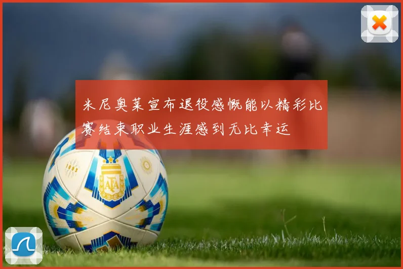 米尼奥莱宣布退役感慨能以精彩比赛结束职业生涯感到无比幸运