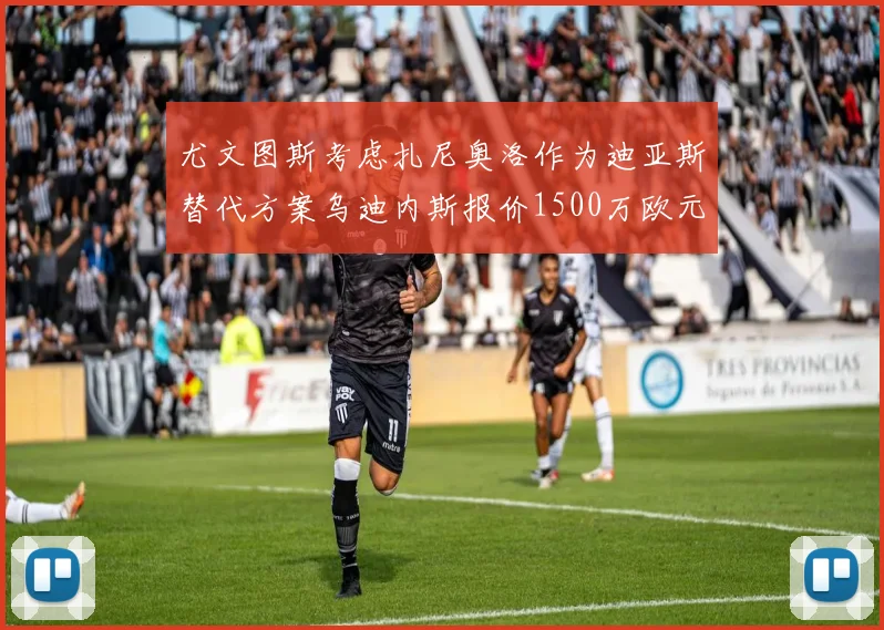 尤文图斯考虑扎尼奥洛作为迪亚斯替代方案乌迪内斯报价1500万欧元起步