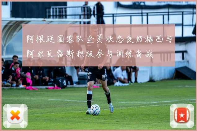 阿根廷国家队全员状态良好梅西与阿尔瓦雷斯积极参与训练备战