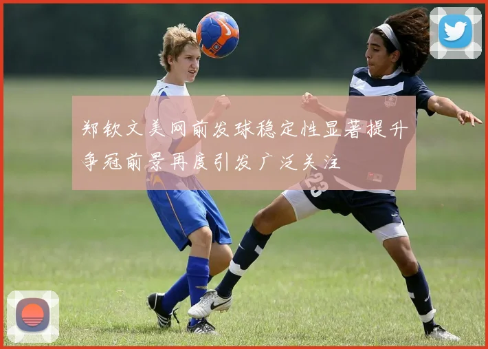郑钦文美网前发球稳定性显著提升争冠前景再度引发广泛关注